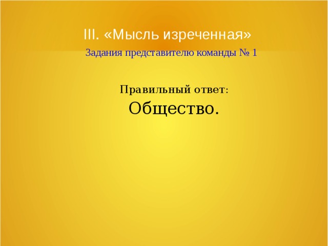 III. «Мысль изреченная»   Задания представителю команды № 1 Правильный ответ: Общество. 