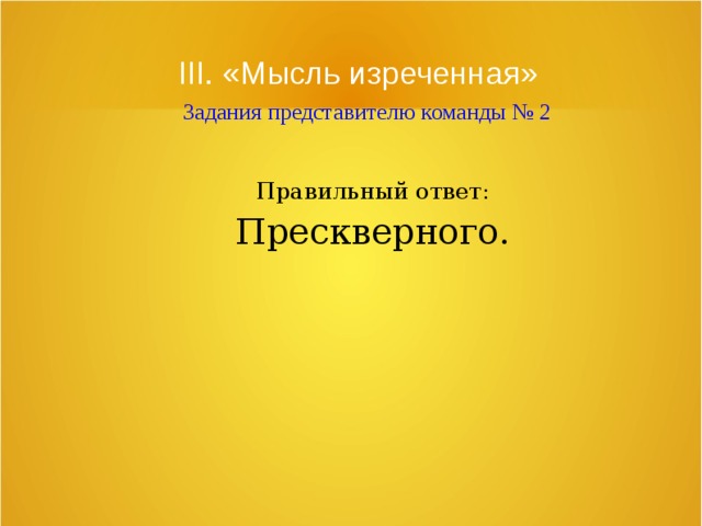 III. «Мысль изреченная»   Задания представителю команды № 2 Правильный ответ: Прескверного. 