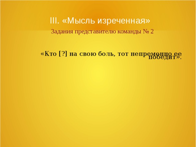 III. «Мысль изреченная»   Задания представителю команды № 2 «Кто [?] на свою боль, тот непременно ее победит». 