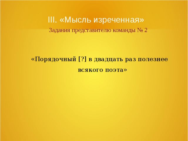 III. «Мысль изреченная»   Задания представителю команды № 2 «Порядочный [?]  в двадцать раз полезнее всякого поэта» 