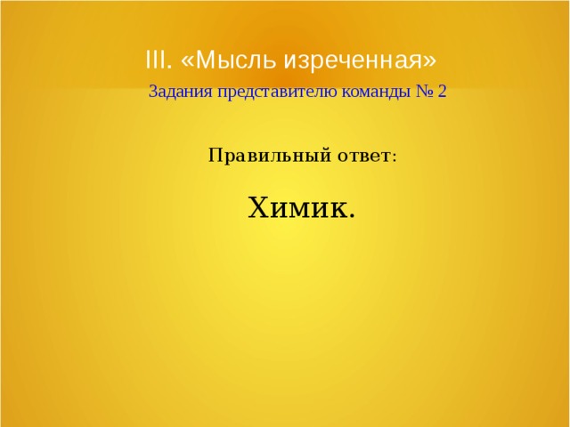 III. «Мысль изреченная»   Задания представителю команды № 2 Правильный ответ: Химик. 