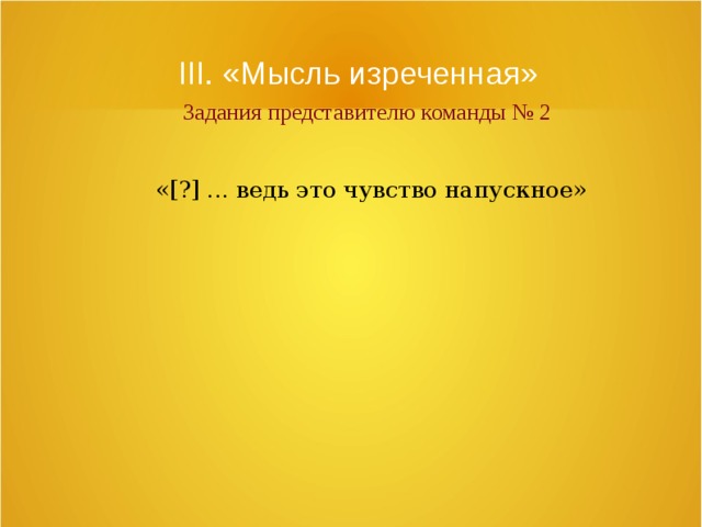 III. «Мысль изреченная»   Задания представителю команды № 2 «[?] ... ведь это чувство напускное» 