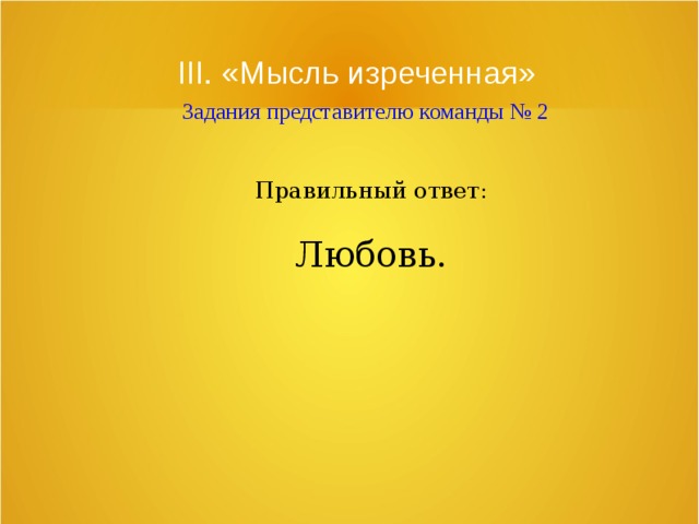 III. «Мысль изреченная»   Задания представителю команды № 2 Правильный ответ: Любовь. 