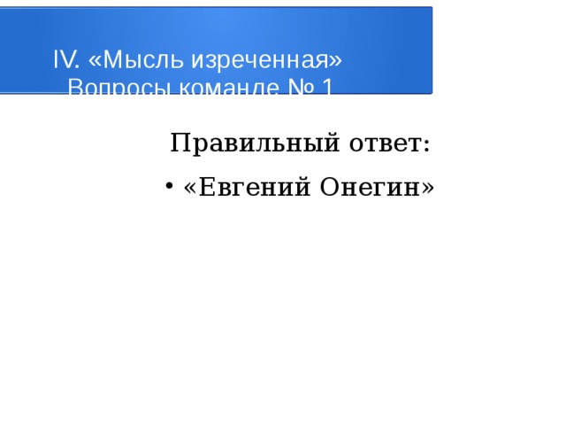 IV. «Мысль изреченная»   Вопросы команде № 1 Правильный ответ: «Евгений Онегин» 