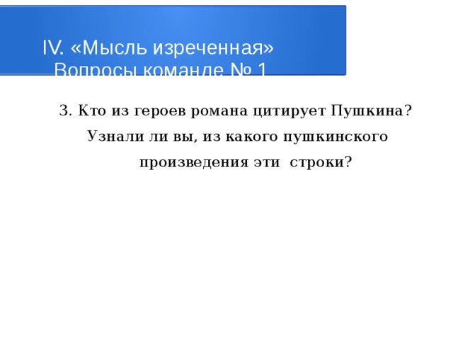 IV. «Мысль изреченная»   Вопросы команде № 1 3. Кто из героев романа цитирует Пушкина? Узнали ли вы, из какого пушкинского произведения эти строки? 