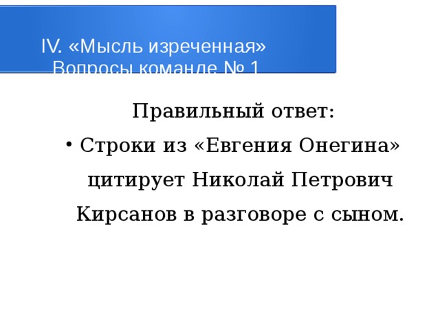 IV. «Мысль изреченная»   Вопросы команде № 1 Правильный ответ: Строки из «Евгения Онегина» цитирует Николай Петрович Кирсанов в разговоре с сыном. 