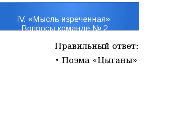 IV. «Мысль изреченная»   Вопросы команде № 2 Правильный ответ: Поэма «Цыганы» 