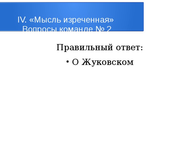 IV. «Мысль изреченная»   Вопросы команде № 2 Правильный ответ: О Жуковском 