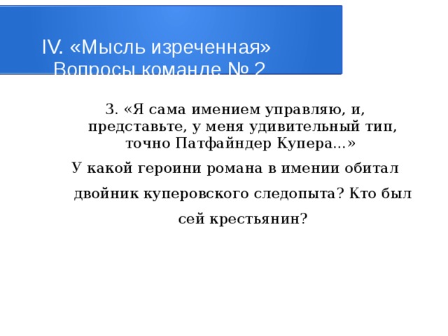 IV. «Мысль изреченная»   Вопросы команде № 2 3. «Я сама имением управляю, и, представьте, у меня удивительный тип, точно Патфайндер Купера...» У какой героини романа в имении обитал двойник куперовского следопыта? Кто был сей крестьянин? 