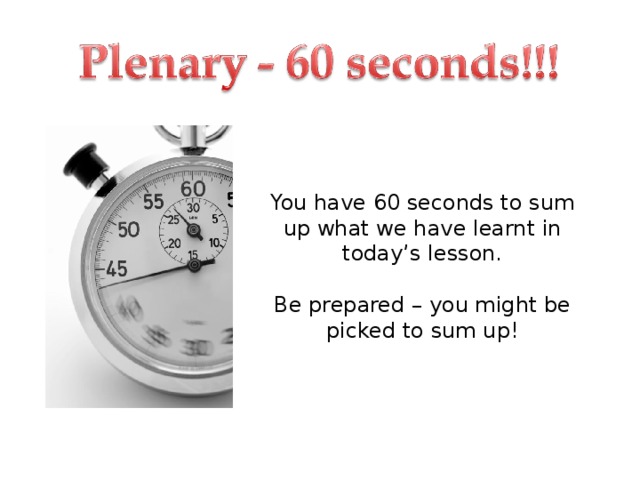 You have 60 seconds to sum up what we have learnt in today’s lesson. Be prepared – you might be picked to sum up! 