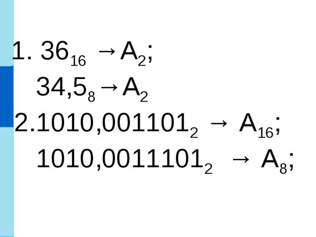  36 16 →A 2 ;  34,5 8 →A 2  2.1010,001101 2 → А 16 ;  1010,0011101 2 → А 8 ; 