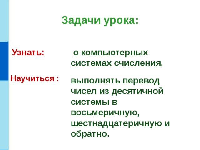 Задачи урока: Узнать:  о компьютерных системах счисления. Научиться : выполнять перевод чисел из десятичной системы в восьмеричную, шестнадцатеричную и обратно. 