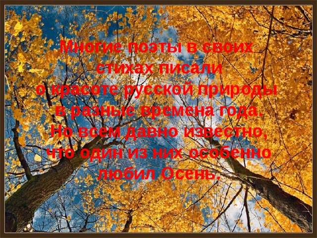Многие поэты в своих  стихах писали  о красоте русской природы  в разные времена года.  Но всем давно известно,  что один из них особенно  любил Осень. 