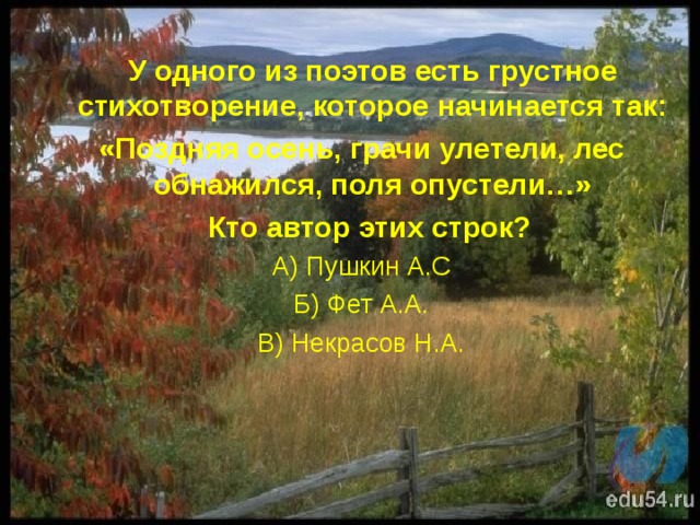 У одного из поэтов есть грустное стихотворение, которое начинается так: «Поздняя осень, грачи улетели, лес обнажился, поля опустели…»  Кто автор этих строк? А) Пушкин А.С Б) Фет А.А. В) Некрасов Н.А. 