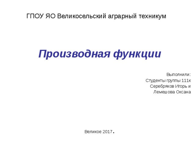 ГПОУ ЯО Великосельский аграрный техникум  Производная функции Выполнили: Студенты группы 111к Серебряков Игорь и Лемешова Оксана Великое 2017 . 