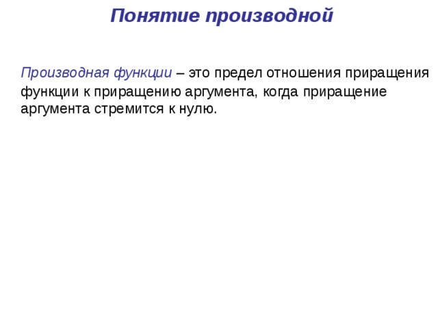  Понятие производной  Производная функции – это предел отношения приращения функции к приращению аргумента, когда приращение аргумента стремится к нулю. 
