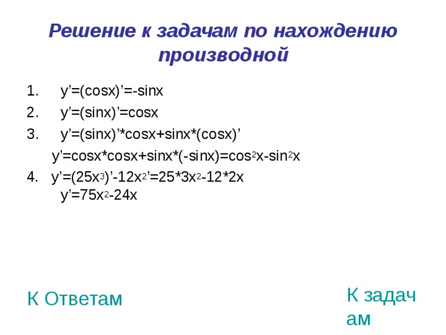 Решение к задачам по нахождению производной  y’=(cosx)’=-sinx  y’=(sinx)’=cosx  y’=(sinx)’*cosx+sinx*(cosx)’  y’=cosx*cosx+sinx*(-sinx)=cos 2 x-sin 2 x 4. y’=(25x 3 )’-12x 2 ’=25*3x 2 -12*2x  y’=75x 2 -24x К задачам К Ответам 