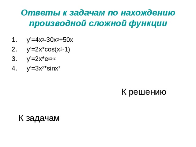 Ответы к задачам по нахождению производной сложной функции  y’=4x 3 -30x 2 +50x  y’=2x*cos(x 2 -1)  y’=2x*e x2-2  y’=3x 2 *sinx 3 К решению К задачам 