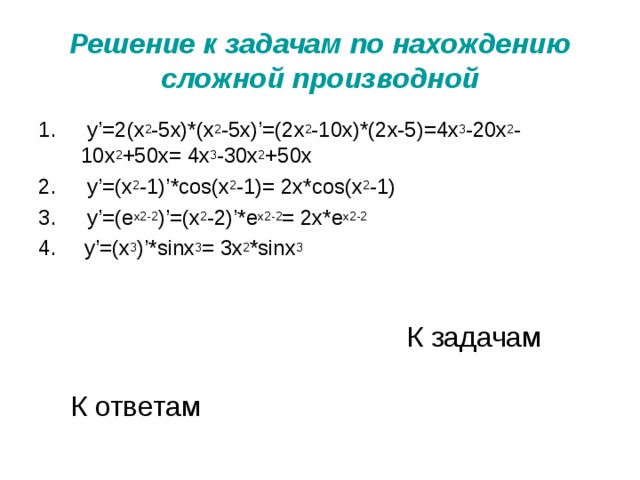 Решение к задачам по нахождению сложной производной  y’=2(x 2 -5x)*(x 2 -5x)’=(2x 2 -10x)*(2x-5)=4x 3 -20x 2 -10x 2 +50x= 4x 3 -30x 2 +50x  y’=(x 2 -1)’*cos(x 2 -1)= 2x*cos(x 2 -1)  y’=(e x2-2 )’=(x 2 -2)’*e x2-2 = 2x*e x2-2  y’=(x 3 )’*sinx 3 = 3x 2 *sinx 3 К задачам К ответам 