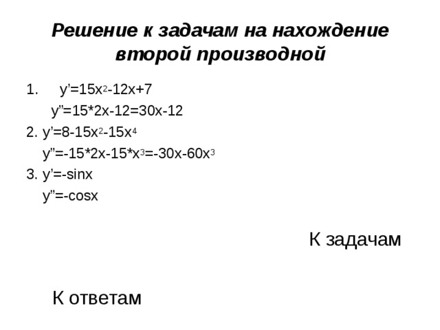 Решение к задачам на нахождение второй производной  y’=15x 2 -12x+7  y”=15*2x-12=30x-12 2. y’=8-15x 2 -15x 4  y”=-15*2x-15*x 3 =-30x-60x 3 3. y’=-sinx  y”=-cosx К задачам К ответам 
