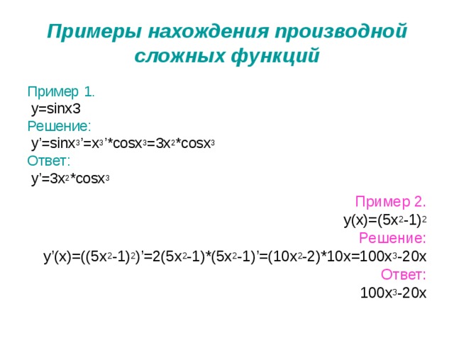 Примеры нахождения производной сложных функций Пример 1.  y=sinx3 Решение:  y’=sinx 3 ’=x 3 ’*cosx 3 =3x 2 *cosx 3 Ответ:  y’=3x 2 *cosx 3 Пример 2.  y(x)=(5x 2 -1) 2 Решение:  y’(x)=((5x 2 -1) 2 )’=2(5x 2 -1)*(5x 2 -1)’=(10x 2 -2)*10x=100x 3 -20x Ответ: 100x 3 -20x 