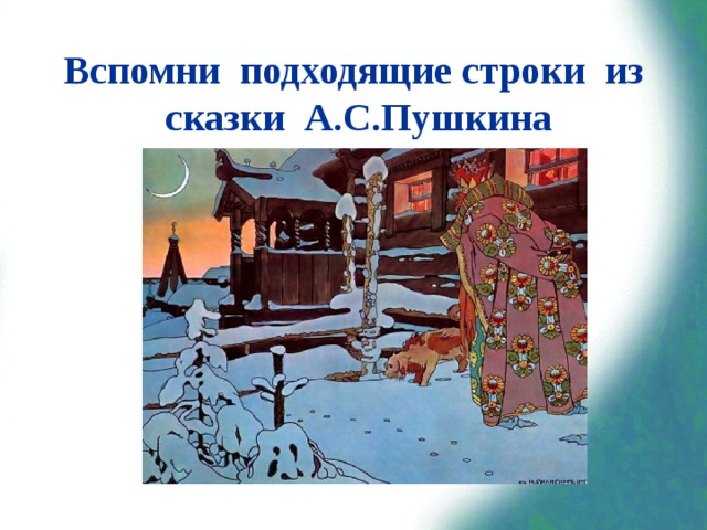 Вспомни подходящие строки из сказки А.С.Пушкина «Три девицы под окном  Пряли поздно вечерком.  «Кабы я была царица, —  Говорит одна девица, —  То на весь крещёный мир  Приготовила б я пир».  «Кабы я была царица, —  Говорит её сестрица, —  То на весь бы мир одна  Наткала я полотна».  «Кабы я была царица, —  Третья молвила сестрица, —  Я б для батюшки-царя  Родила богатыря». 
