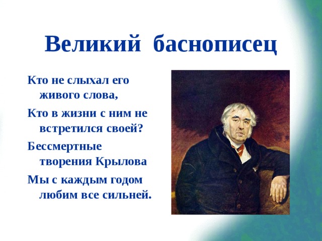 Великий баснописец Кто не слыхал его живого слова, Кто в жизни с ним не встретился своей? Бессмертные творения Крылова Мы с каждым годом любим все сильней.  