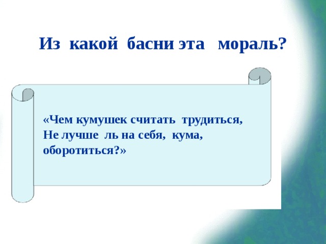 Из какой басни эта мораль? «Чем кумушек считать трудиться, Не лучше ль на себя, кума, оборотиться?» 