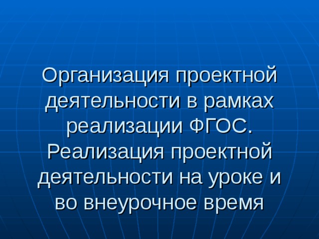 Организация проектной деятельности в рамках реализации ФГОС. Реализация проектной деятельности на уроке и во внеурочное время 