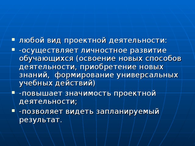 любой вид проектной деятельности: -осуществляет личностное развитие обучающихся (освоение новых способов деятельности, приобретение новых знаний, формирование универсальных учебных действий) -повышает значимость проектной деятельности; -позволяет видеть запланируемый результат. 