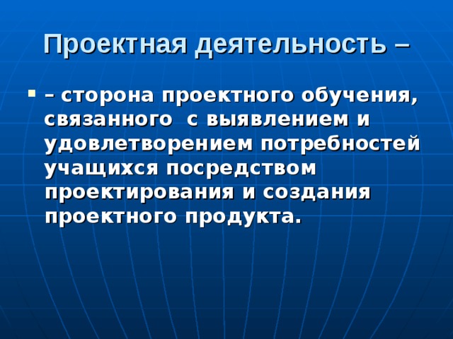 Проектная деятельность – – сторона проектного обучения, связанного с выявлением и удовлетворением потребностей учащихся посредством проектирования и создания проектного продукта. 