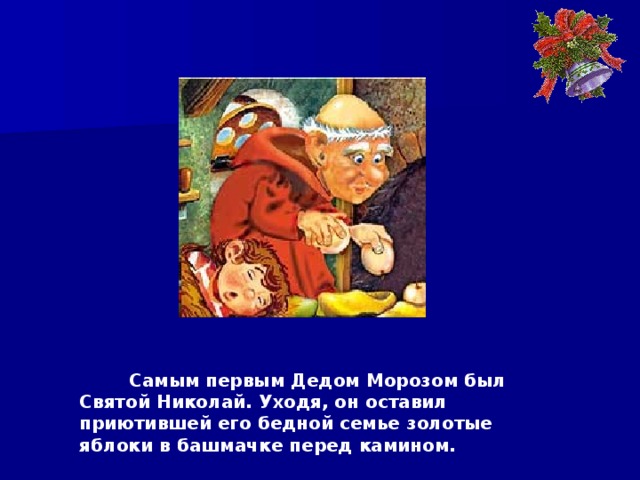  Самым первым Дедом Морозом был Святой Николай. Уходя, он оставил приютившей его бедной семье золотые яблоки в башмачке перед камином. 