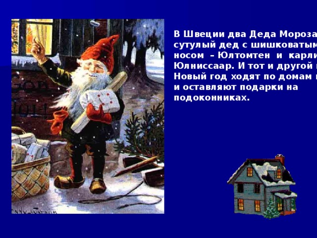 В Швеции два Деда Мороза: сутулый дед с шишковатым носом – Юлтомтен и карлик Юлниссаар. И тот и другой под Новый год ходят по домам и и оставляют подарки на подоконниках. 