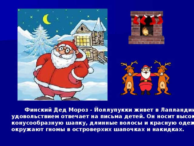 Финский Дед Мороз - Йоллупукки живет в Лапландии и с удовольствием отвечает на письма детей. Он носит высокую конусообразную шапку, длинные волосы и красную одежду. Его окружают гномы в островерхих шапочках и накидках. 