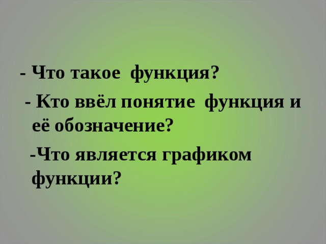 - Что такое функция?  - Кто ввёл понятие функция и её обозначение?  -Что является графиком функции? 