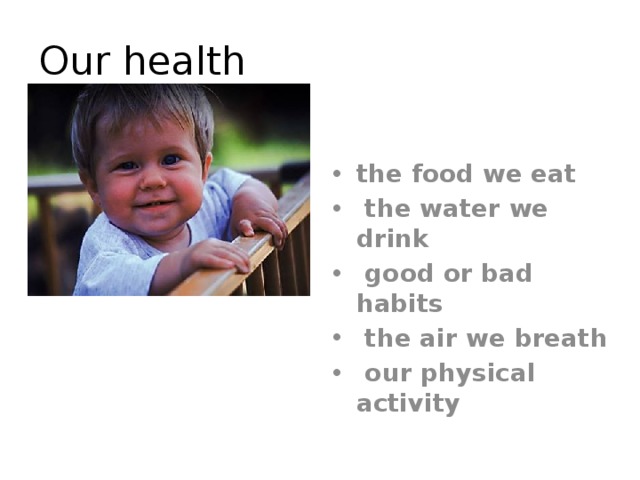 Our health the food we eat  the water we drink  good or bad habits  the air we breath  our physical activity  