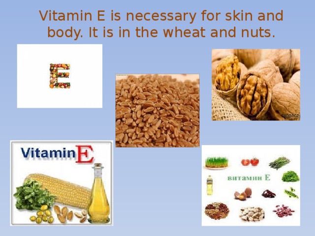 Vitamin E is necessary for skin and body. It is in the wheat and nuts.   