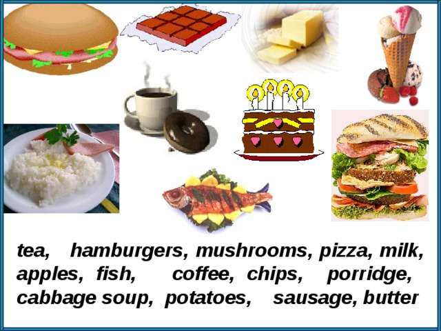 tea, hamburgers, mushrooms, pizza, milk, apples, fish, coffee, chips, porridge, cabbage soup, potatoes, sausage, butter 