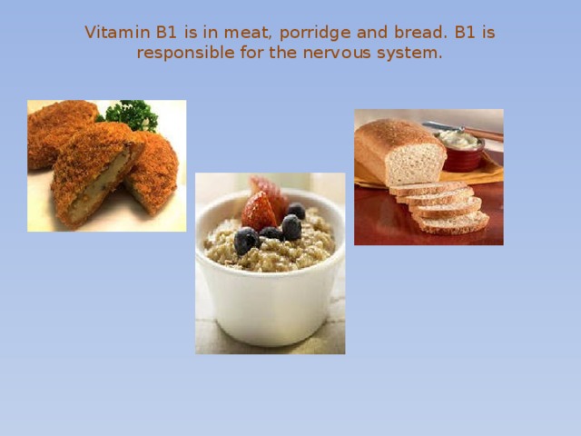 Vitamin B1 is in meat, porridge and bread. B1 is responsible for the nervous system.   