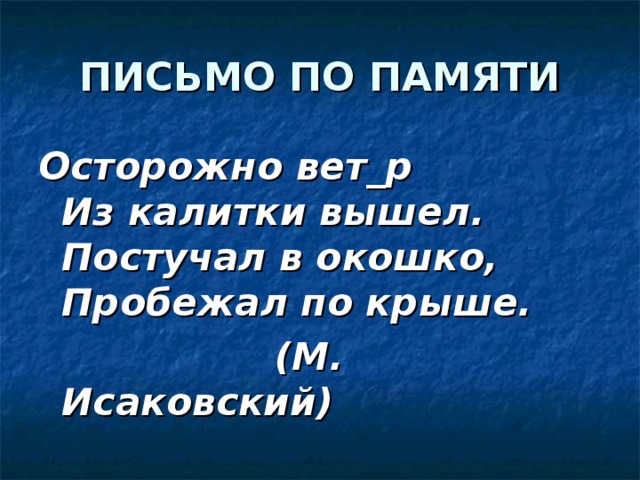 ПИСЬМО ПО ПАМЯТИ Осторожно вет_р  Из калитки вышел.  Постучал в окошко,  Пробежал по крыше.  (М. Исаковский) 