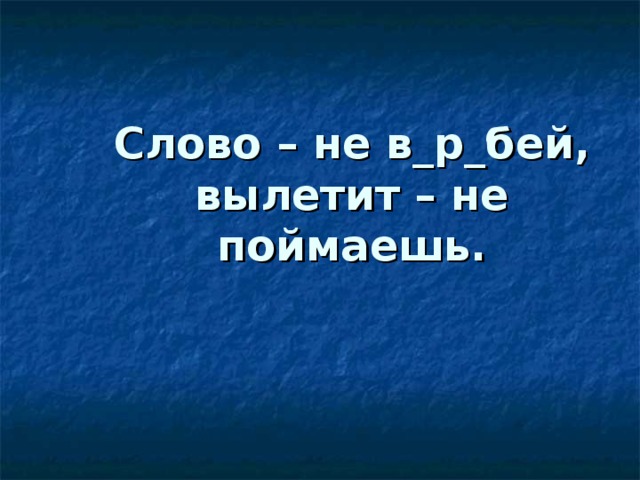 Слово – не в_р_бей, вылетит – не поймаешь. 