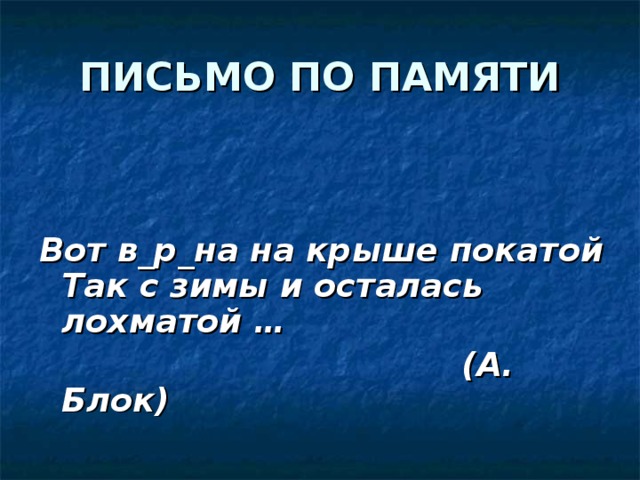 ПИСЬМО ПО ПАМЯТИ   Вот в_р_на на крыше покатой  Так с зимы и осталась лохматой …  (А. Блок) 