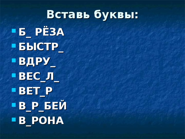 Вставь буквы: Б_ РЁЗА БЫСТР_ ВДРУ_ ВЕС_Л_ ВЕТ_Р В_Р_БЕЙ В_РОНА Е О Г Е О Е О О О 