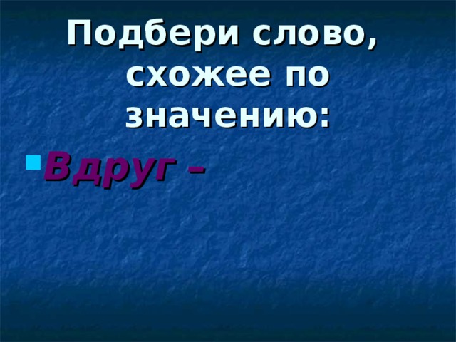 Подбери слово,  схожее по значению: Вдруг – внезапно 
