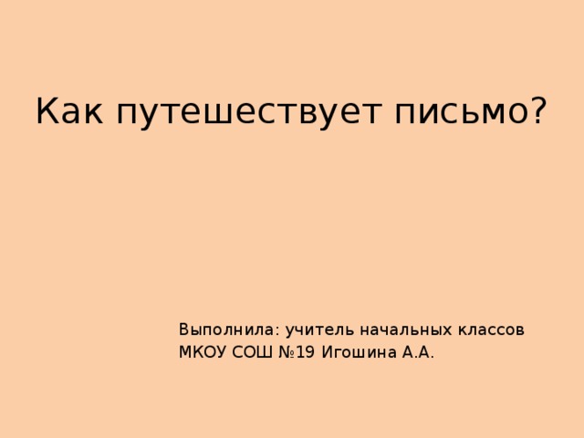 Как путешествует письмо? Выполнила: учитель начальных классов МКОУ СОШ №19 Игошина А.А. 