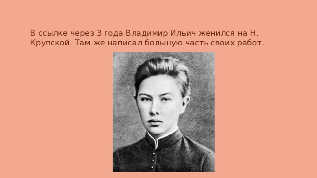 В ссылке через 3 года Владимир Ильич женился на Н. Крупской. Там же написал большую часть своих работ. 