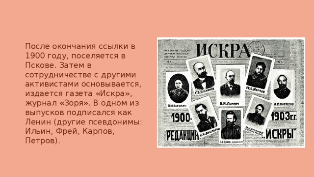 После окончания ссылки в 1900 году, поселяется в Пскове. Затем в сотрудничестве с другими активистами основывается, издается газета «Искра», журнал «Зоря». В одном из выпусков подписался как Ленин (другие псевдонимы: Ильин, Фрей, Карпов, Петров). 