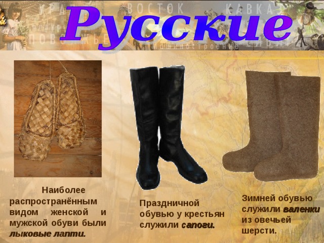  Наиболее распространённым видом женской и мужской обуви были лыковые лапти. Зимней обувью служили валенки из овечьей шерсти. Праздничной обувью у крестьян служили сапоги. 