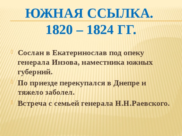 Южная ссылка.  1820 – 1824 гг. Сослан в Екатеринослав под опеку генерала Инзова, наместника южных губерний. По приезде перекупался в Днепре и тяжело заболел. Встреча с семьей генерала Н.Н.Раевского.      