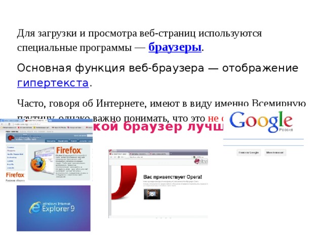 Для загрузки и просмотра веб-страниц используются специальные программы —   браузеры . Основная функция веб-браузера — отображение  гипертекста . Часто, говоря об Интернете, имеют в виду именно Всемирную паутину, однако важно понимать, что это не одно и то же . Какой браузер лучше? 